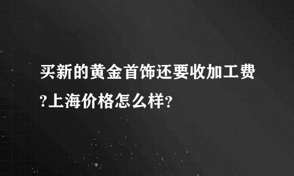 买新的黄金首饰还要收加工费?上海价格怎么样？