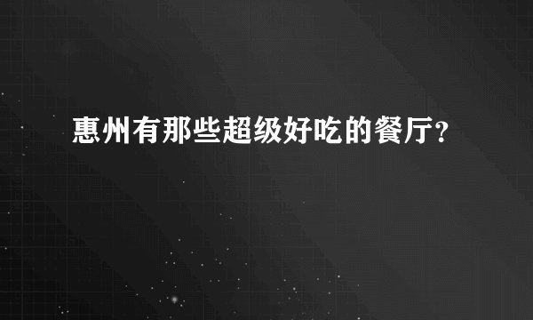 惠州有那些超级好吃的餐厅？