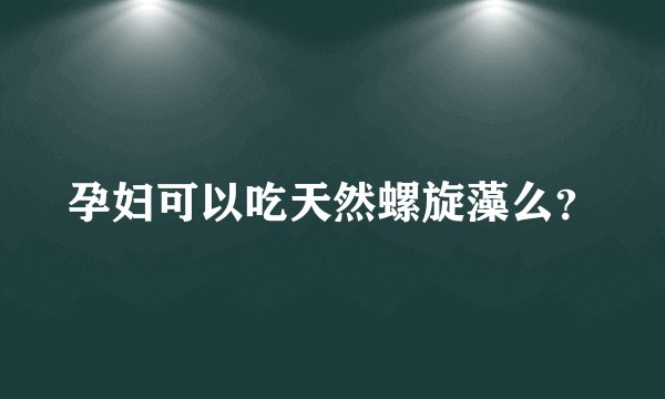 孕妇可以吃天然螺旋藻么？