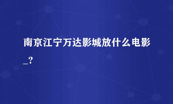南京江宁万达影城放什么电影_？