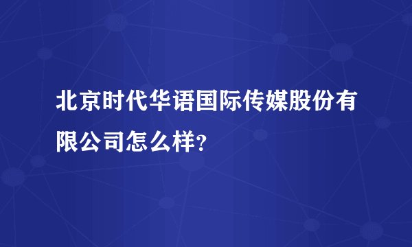 北京时代华语国际传媒股份有限公司怎么样？
