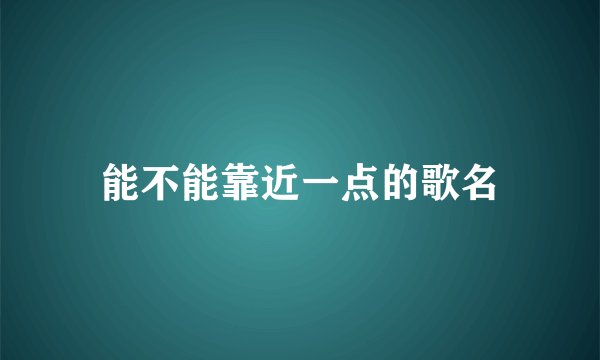能不能靠近一点的歌名