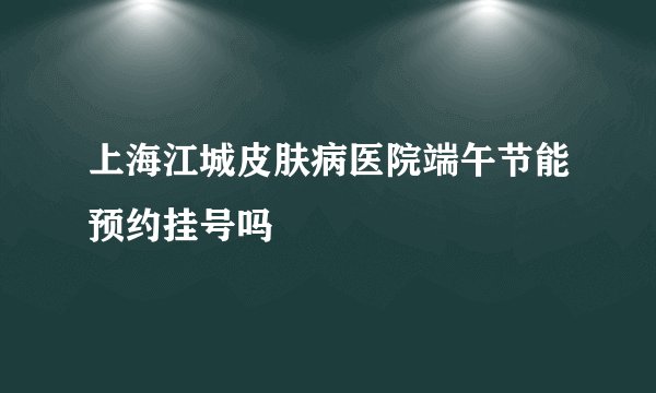 上海江城皮肤病医院端午节能预约挂号吗