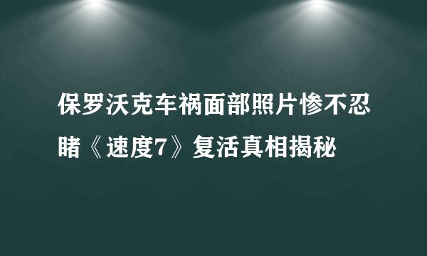 保罗沃克车祸面部照片惨不忍睹《速度7》复活真相揭秘