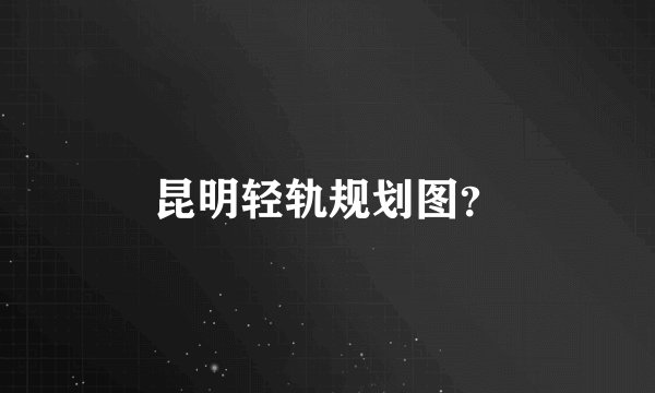 昆明轻轨规划图？
