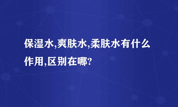 保湿水,爽肤水,柔肤水有什么作用,区别在哪?