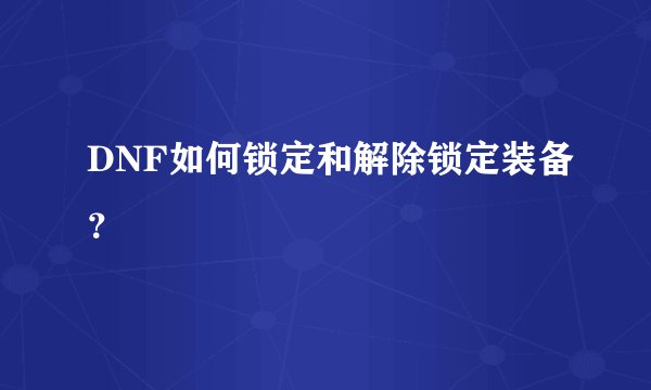 DNF如何锁定和解除锁定装备？