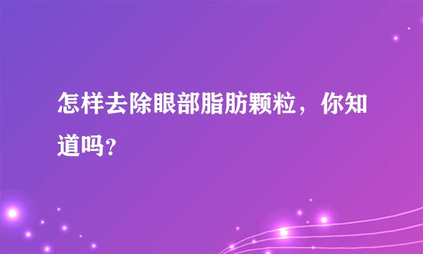 怎样去除眼部脂肪颗粒,你知道吗?