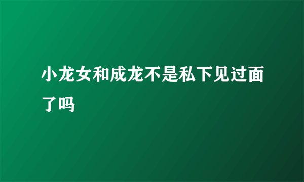小龙女和成龙不是私下见过面了吗