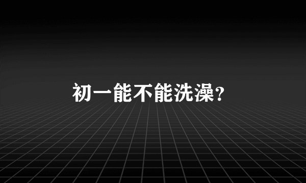 初一能不能洗澡？