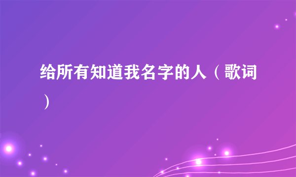 给所有知道我名字的人（歌词）