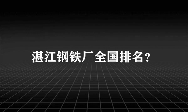 湛江钢铁厂全国排名？