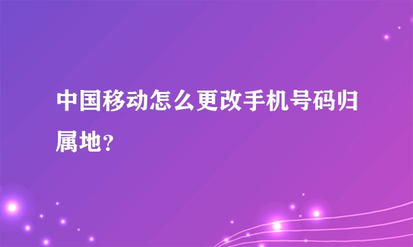 中国移动怎么更改手机号码归属地？