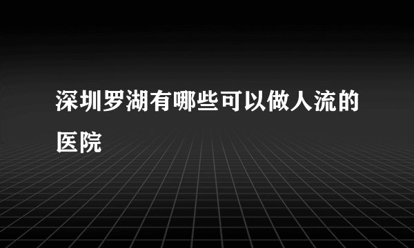 深圳罗湖有哪些可以做人流的医院