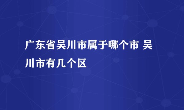 广东省吴川市属于哪个市 吴川市有几个区
