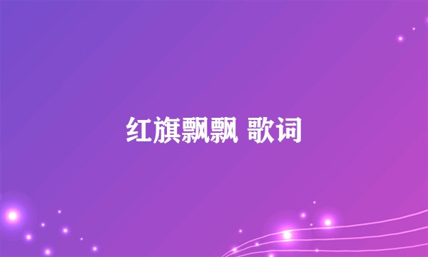 红旗飘飘 歌词