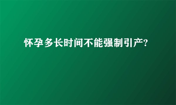 怀孕多长时间不能强制引产?