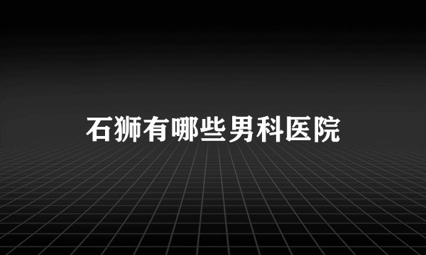 石狮有哪些男科医院