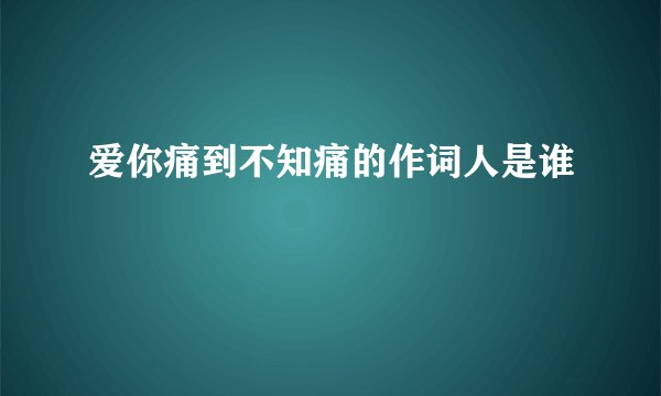 爱你痛到不知痛的作词人是谁