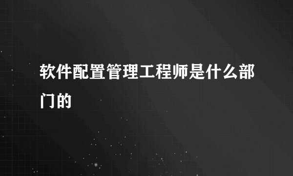 软件配置管理工程师是什么部门的