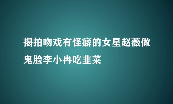 揭拍吻戏有怪癖的女星赵薇做鬼脸李小冉吃韭菜