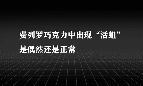 费列罗巧克力中出现“活蛆”是偶然还是正常
