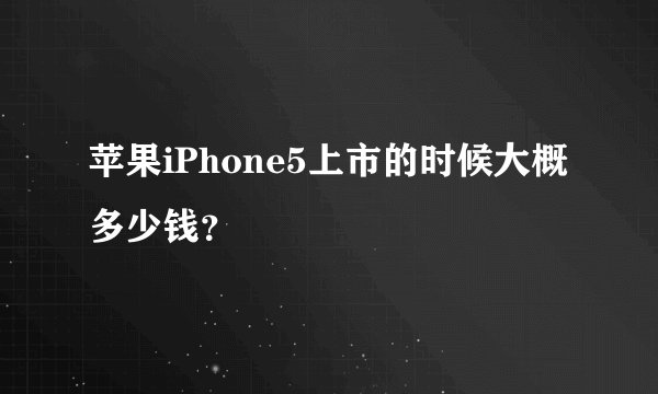 苹果iPhone5上市的时候大概多少钱?