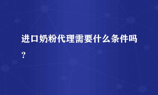 进口奶粉代理需要什么条件吗？