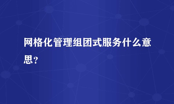 网格化管理组团式服务什么意思？