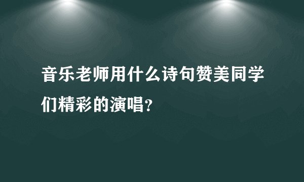 音乐老师用什么诗句赞美同学们精彩的演唱？
