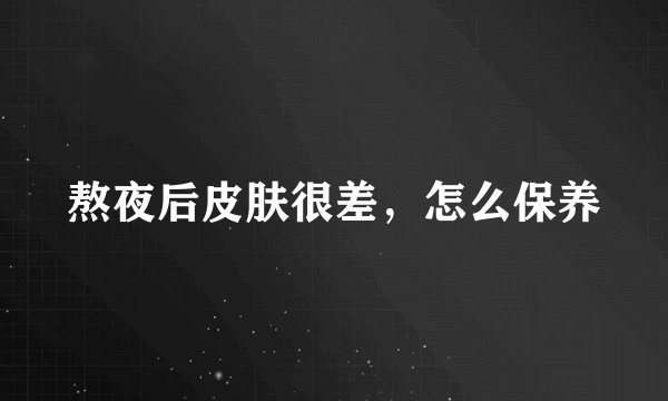 熬夜后皮肤很差，怎么保养