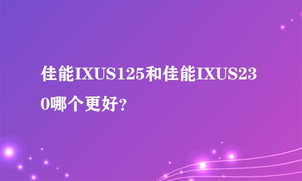 佳能IXUS125和佳能IXUS230哪个更好？