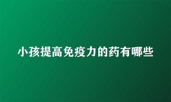 小孩提高免疫力的药有哪些