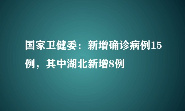 国家卫健委:新增确诊病例15例,其中湖北新增8例