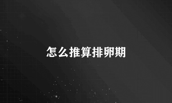 怎么推算排卵期