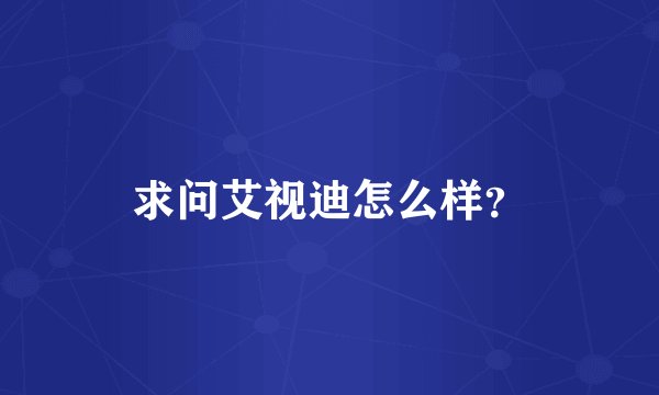 求问艾视迪怎么样?