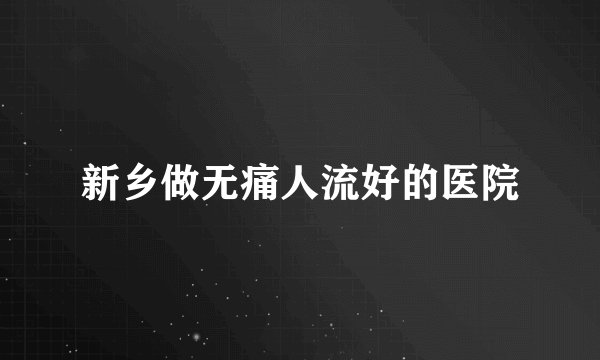 新乡做无痛人流好的医院
