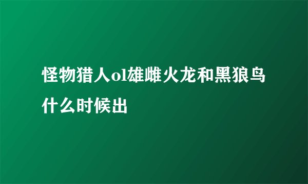 怪物猎人ol雄雌火龙和黑狼鸟什么时候出