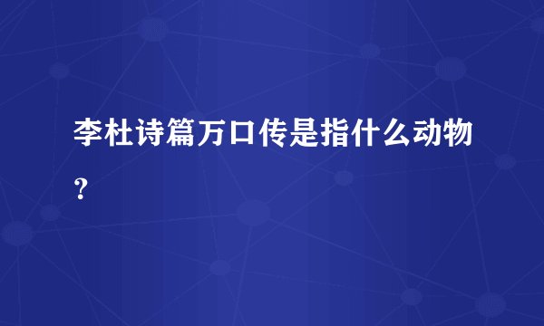 李杜诗篇万口传是指什么动物？