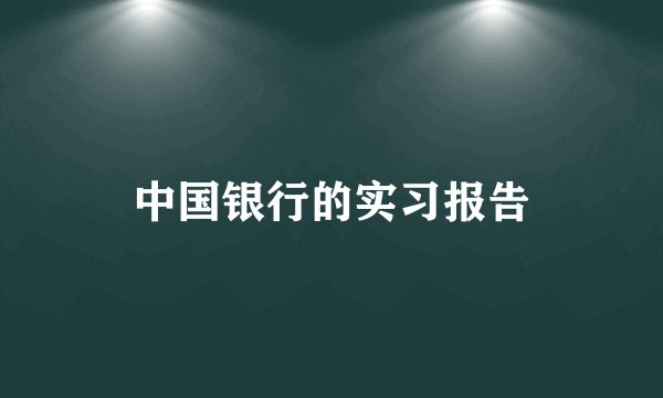 中国银行的实习报告