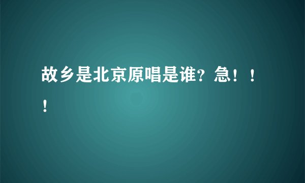 故乡是北京原唱是谁？急！！！