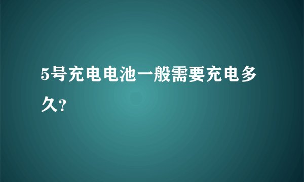 5号充电电池一般需要充电多久？