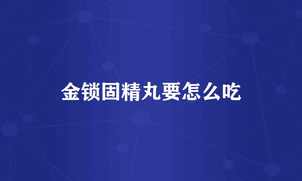 金锁固精丸要怎么吃
