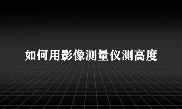 如何用影像测量仪测高度