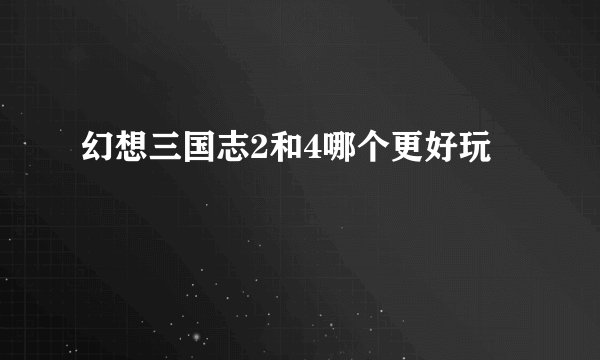 幻想三国志2和4哪个更好玩