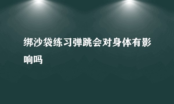 绑沙袋练习弹跳会对身体有影响吗