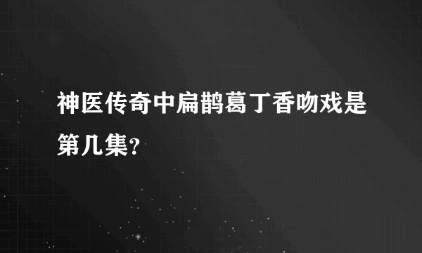 神医传奇中扁鹊葛丁香吻戏是第几集？