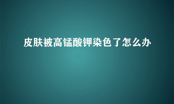 皮肤被高锰酸钾染色了怎么办