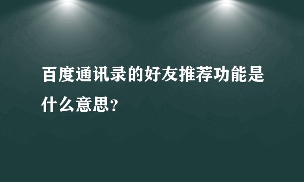 百度通讯录的好友推荐功能是什么意思？