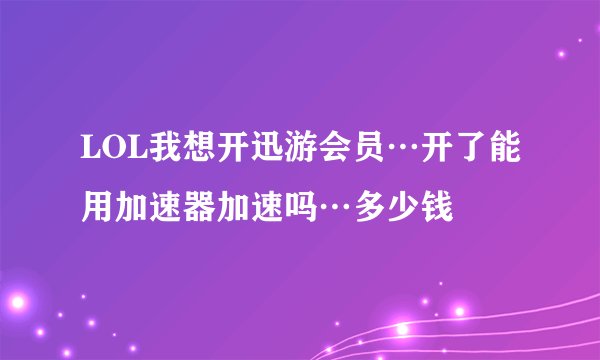 LOL我想开迅游会员…开了能用加速器加速吗…多少钱